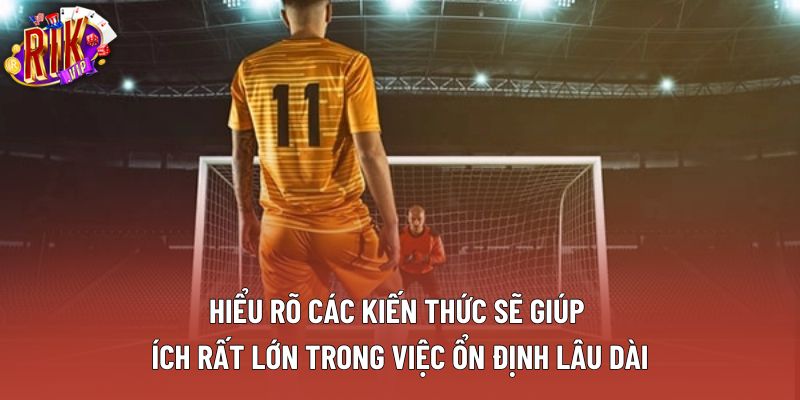 Hiểu rõ các kiến thức sẽ giúp ích rất lớn trong việc ổn định lâu dài