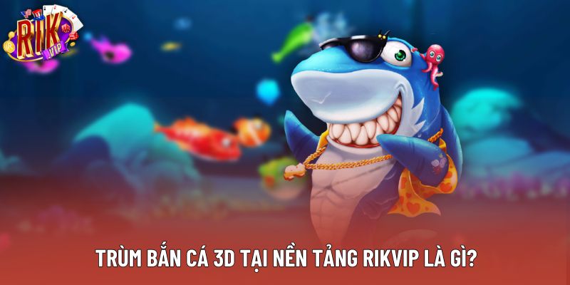 Trùm bắn cá 3d tại nền tảng Rikvip là gì? Trùm bắn cá 3d tại nền tảng Rikvip là gì?