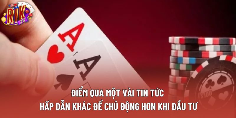 Điểm qua một vài tin tức hấp dẫn khác để chủ động hơn khi đầu tư Điểm qua một vài tin tức hấp dẫn khác để chủ động hơn khi đầu tư